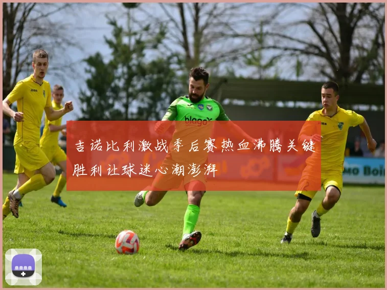 吉诺比利激战季后赛热血沸腾关键胜利让球迷心潮澎湃