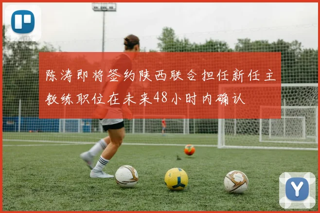 陈涛即将签约陕西联合担任新任主教练职位在未来48小时内确认