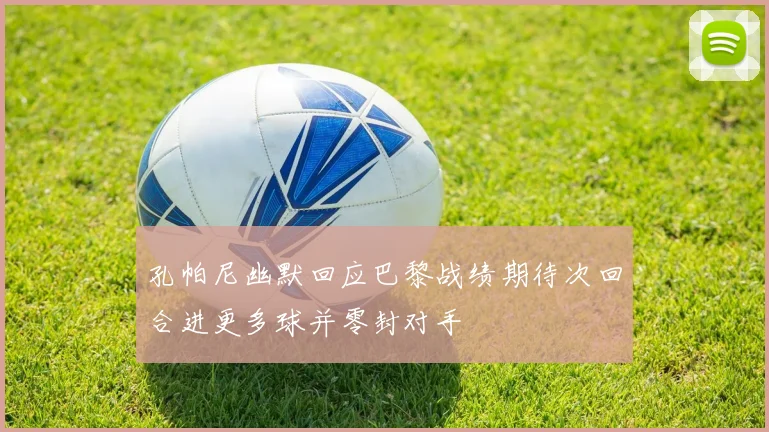 孔帕尼幽默回应巴黎战绩期待次回合进更多球并零封对手