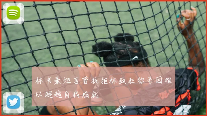 林书豪坦言曾抗拒林疯狂称号因难以超越自我成就