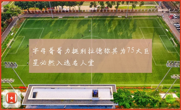 字母哥哥力挺利拉德称其为75大巨星必然入选名人堂