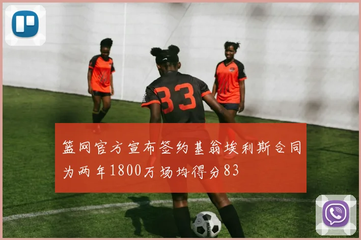 篮网官方宣布签约基翁埃利斯合同为两年1800万场均得分83