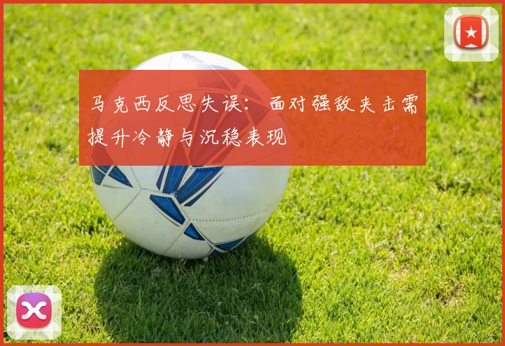 马克西反思失误：面对强敌夹击需提升冷静与沉稳表现