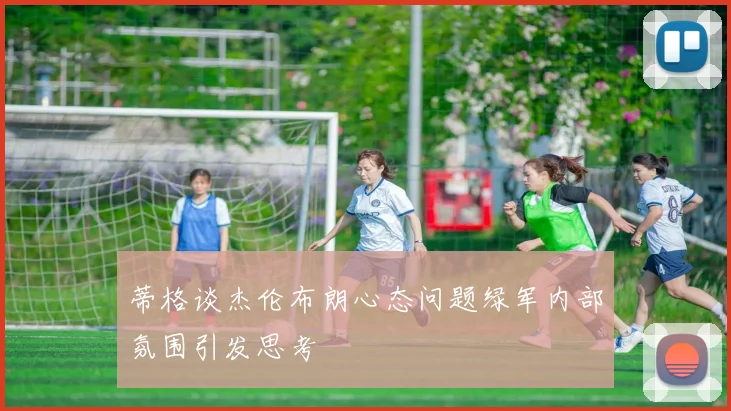 蒂格谈杰伦布朗心态问题绿军内部氛围引发思考