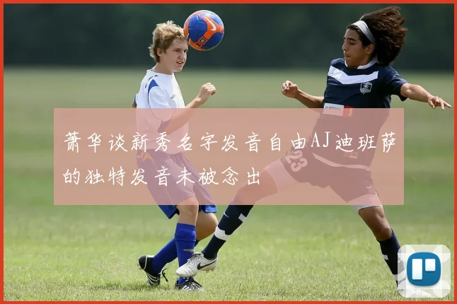 萧华谈新秀名字发音自由AJ迪班萨的独特发音未被念出