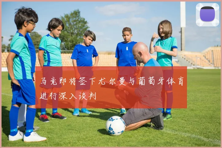 马竞即将签下尤尔曼与葡萄牙体育进行深入谈判