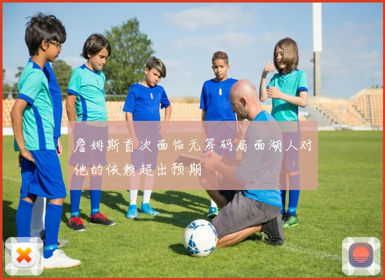 詹姆斯首次面临无筹码局面湖人对他的依赖超出预期