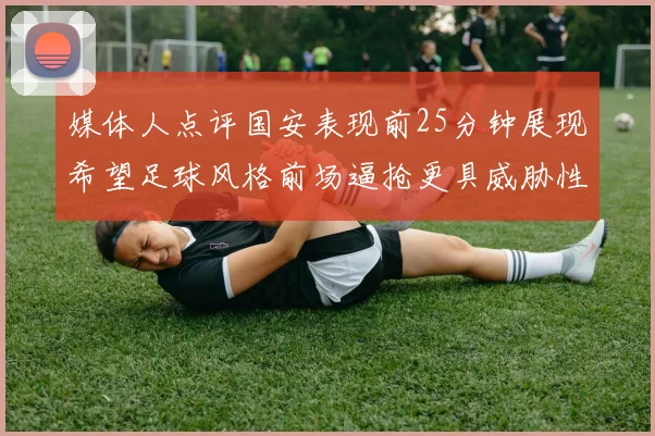 媒体人点评国安表现前25分钟展现希望足球风格前场逼抢更具威胁性