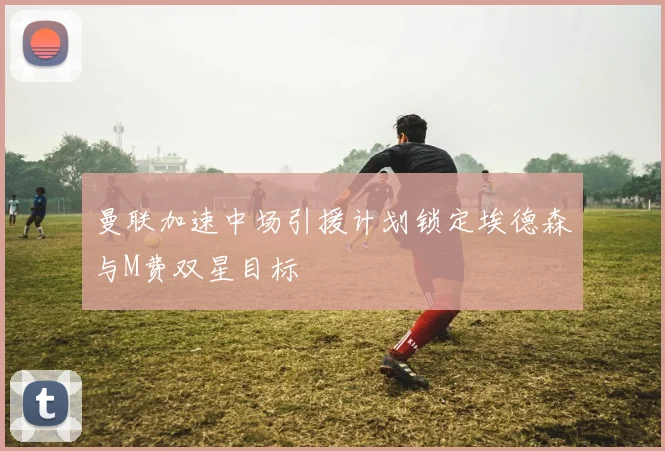 曼联加速中场引援计划锁定埃德森与M费双星目标
