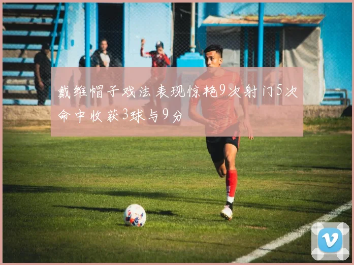 戴维帽子戏法表现惊艳9次射门5次命中收获3球与9分