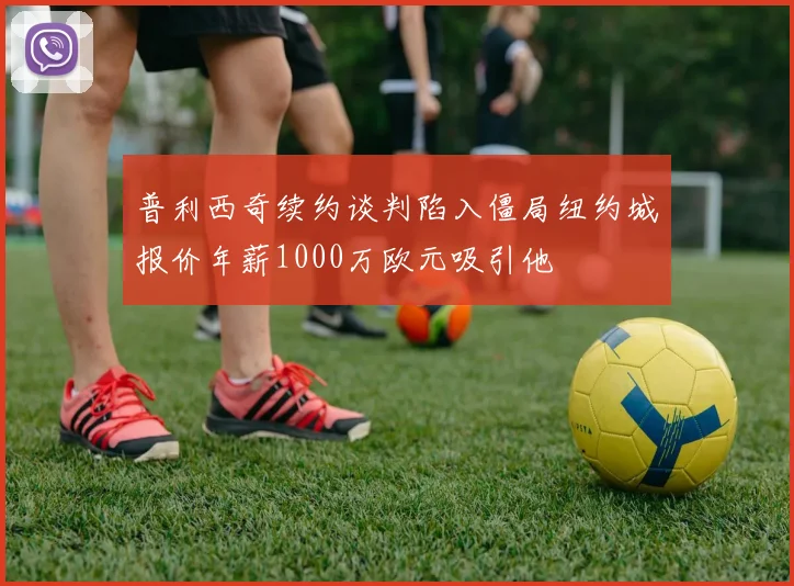 普利西奇续约谈判陷入僵局纽约城报价年薪1000万欧元吸引他