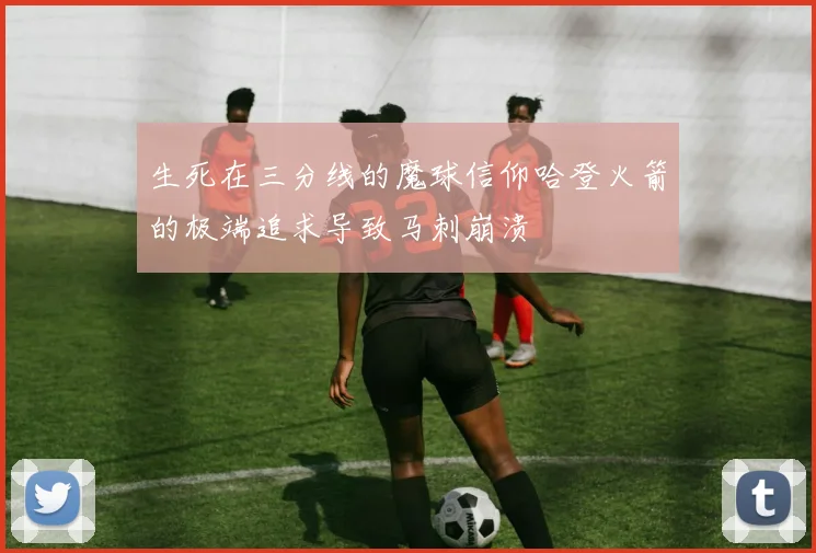 生死在三分线的魔球信仰哈登火箭的极端追求导致马刺崩溃