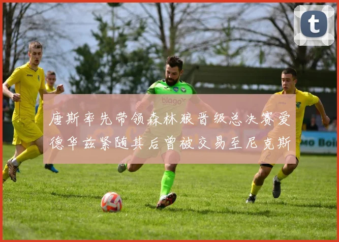 唐斯率先带领森林狼晋级总决赛爱德华兹紧随其后曾被交易至尼克斯